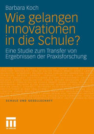 Wie gelangen Innovationen in die Schule?: Eine Studie zum Transfer von Ergebnissen der Praxisforschung Barbara Koch Author