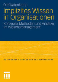 Implizites Wissen in Organisationen: Konzepte, Methoden und Ansï¿½tze im Wissensmanagement Olaf Katenkamp Author