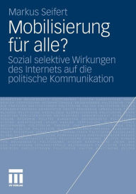 Mobilisierung fÃ¼r alle?: Sozial selektive Wirkungen des Internets auf die politische Kommunikation Markus Seifert Author