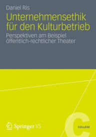 Unternehmensethik f�r den Kulturbetrieb: Perspektiven am Beispiel �ffentlich-rechtlicher Theater Daniel Ris Author
