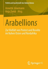 Arabellions: Zur Vielfalt von Protest und Revolte im Nahen Osten und Nordafrika Annette JÃ¼nemann Editor