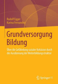 Grundversorgung Bildung: Ã?ber die GefÃ¤hrdung sozialer KohÃ¤sion durch die AusdÃ¼nnung der Weiterbildungsstruktur Rudolf Egger Author