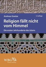 Religion fallt nicht vom Himmel: Die ersten Jahrhunderte des Islams - Andreas Goetze