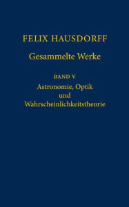 Felix Hausdorff - Gesammelte Werke Band 5: Astronomie, Optik und Wahrscheinlichkeitstheorie Josef Bemelmans Editor