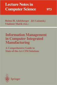 Information Management in Computer Integrated Manufacturing: A Comprehensive Guide to State-of-the-Art CIM Solutions Heimo H. Adelsberger Editor