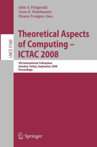 Theoretical Aspects of Computing - ICTAC 2008: 5th International Colloquium, Istanbul, Turkey, September 1-3, 2008, Proceedings John S. Fitzgerald Edi