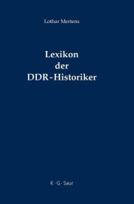 Lexikon der DDR-Historiker: Biographien und Bibliographien zu den Geschichtswissenschaftlern aus der Deutschen Demokratischen Republik Lothar Mertens