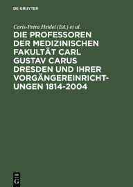 Die Professoren der Medizinischen Fakultät Carl Gustav Carus Dresden und ihrer Vorgängereinrichtungen 1814-2004 Caris-Petra Heidel Editor