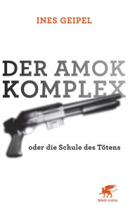 Der Amok-Komplex: oder die Schule des Tötens Ines Geipel Author