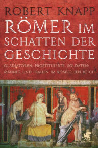Römer im Schatten der Geschichte: Gladiatoren, Prostituierte, Soldaten: Männer und Frauen im Römischen Reich Robert Knapp Author