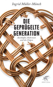Die geprügelte Generation: Kochlöffel, Rohrstock und die Folgen Ingrid Müller-Münch Author