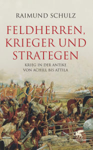Feldherren, Krieger und Strategen: Krieg in der Antike von Achill bis Attila Raimund Schulz Author
