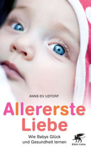 Allererste Liebe: Wie Babys Glück und Gesundheit lernen Anne-Ev Ustorf Author