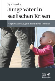 Junge Väter in seelischen Krisen: Wege zur Stärkung der männlichen Identität Egon Garstick Author