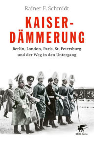 KaiserdÃ¤mmerung: Berlin, London, Paris, St. Petersburg und der Weg in den Untergang Rainer F. Schmidt Author