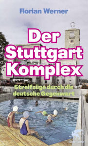 Der Stuttgart-Komplex: StreifzÃ¼ge durch die deutsche Gegenwart Florian Werner Author