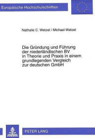 Die Gruendung und Fuehrung der niederlaendischen BV in Theorie und Praxis in einem grundlegenden Vergleich zur deutschen GmbH Nathalie C. Wetzel Autho