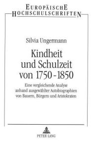 Kindheit und Schulzeit von 1750-1850: Eine vergleichende Analyse anhand ausgewaehlter Autobiographien von Bauern, Buergern und Aristokraten Silvia Ung