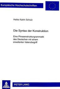 Die Syntax der Konstruktion: Eine Phrasenstrukturgrammatik des Deutschen mit einem erweiterten Valenzbegriff Heike Katrin Schulz Author