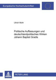 Politische Auffassungen und deutschlandpolitisches Wirken Johann Baptist Gradls Ulrich Mohr Author