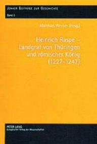Heinrich Raspe - Landgraf von Thueringen und roemischer Koenig (1227-1247): Fuersten, Koenig und Reich in spaetstaufischer Zeit Matthias Werner Editor