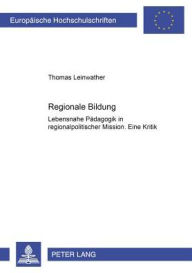 Regionale Bildung: Lebensnahe Paedagogik in regionalpolitischer Mission- Eine Kritik Thomas Leinwather Author