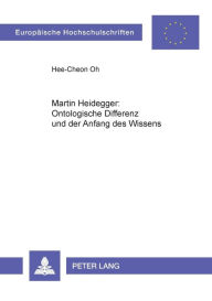 Martin Heidegger: Ontologische Differenz und der Anfang des Wissens Hee-Cheon Oh Author