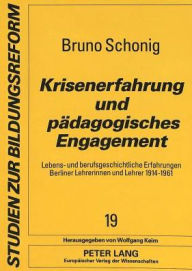 Krisenerfahrung und paedagogisches Engagement: Lebens- und berufsgeschichtliche Erfahrungen Berliner Lehrerinnen und Lehrer 1914-1961 Bruno Schonig Au