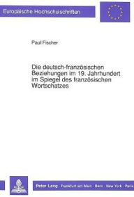 Die deutsch-franzoesischen Beziehungen im 19. Jahrhundert im Spiegel des franzoesischen Wortschatzes Paul Fischer Author