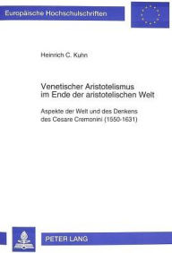 Venetischer Aristotelismus im Ende der aristotelischen Welt: Aspekte der Welt und des Denkens des Cesare Cremonini (1550-1631) Heinrich C. Kuhn Author