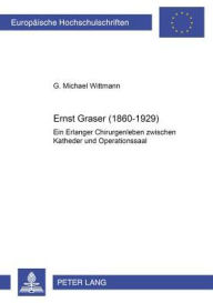 Ernst Graser (1860-1929): Ein Erlanger Chirurgenleben zwischen Katheder und Operationssaal G. Michael Wittmann Author