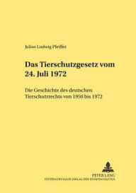 Das Tierschutzgesetz vom 24. Juli 1972: Die Geschichte des deutschen Tierschutzrechts von 1950 bis 1972 Julius Ludwig Pfeiffer Author