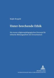 Unter-brechende Ethik: Ein neues religionspaedagogisches Konzept fuer ethische Bildungsarbeit mit Erwachsenen Ralf Bergold Author