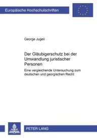 Der Glaeubigerschutz bei der Umwandlung juristischer Personen: Eine vergleichende Untersuchung zum deutschen und georgischen Recht George Jugeli Autho
