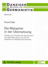 Die Metapher in der Uebersetzung: Studien zum Transfer der Aphorismen von Stanislaw Jerzy Lec und der Gedichte von Wislawa Szymborska Pawel Bak Author