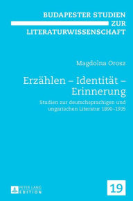 Erzaehlen - Identitaet - Erinnerung: Studien zur deutschsprachigen und ungarischen Literatur 1890-1935 Magdolna Orosz Author