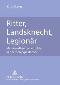 Ritter, Landsknecht, Legionaer: Militaermythische Leitbilder in der Ideologie der SS Knut Stang Author