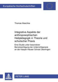 Integrative Aspekte der anthroposophischen Heilpaedagogik in Theorie und schulischer Praxis: Eine Studie unter besonderer Beruecksichtigung der Unterr