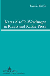 Kants Als-Ob-Wendungen in Kleists und Kafkas Prosa: Aufklaerung/Kategorischer Imperativ der Pflicht contra Passion/Juvenilitaet Dagmar Fischer Author
