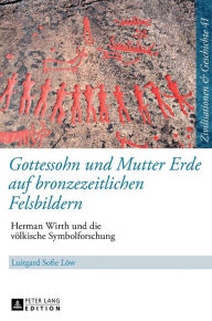 Gottessohn und Mutter Erde auf bronzezeitlichen Felsbildern: Herman Wirth und die voelkische Symbolforschung Luitgard Löw Author