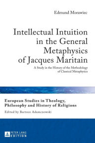 Intellectual Intuition in the General Metaphysics of Jacques Maritain: A Study in the History of the Methodology of Classical Metaphysics Edmund Moraw