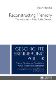 Reconstructing Memory: The Holocaust in Polish Public Debates Piotr Forecki Author