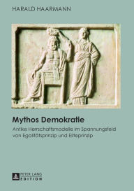 Mythos Demokratie: Antike Herrschaftsmodelle im Spannungsfeld von Egalitaetsprinzip und Eliteprinzip Harald Haarmann Author