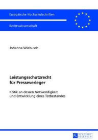 Leistungsschutzrecht fuer Presseverleger: Kritik an dessen Notwendigkeit und Entwicklung eines Tatbestandes Johanna Wiebusch Author