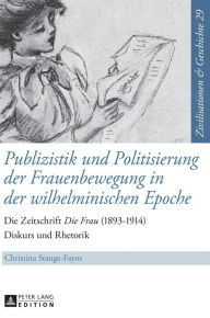 Publizistik und Politisierung der Frauenbewegung in der wilhelminischen Epoche: Die Zeitschrift Â«Die FrauÂ» (1893-1914) - Diskurs und Rhetorik Christ