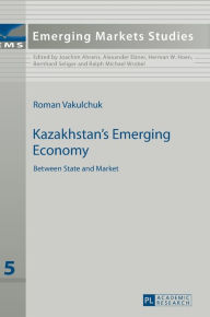 Kazakhstan's Emerging Economy: Between State and Market Roman Vakulchuk Author