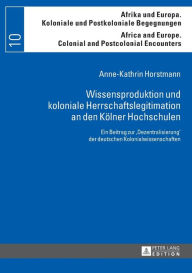 Wissensproduktion und koloniale Herrschaftslegitimation an den Koelner Hochschulen: Ein Beitrag zur Â«DezentralisierungÂ» der deutschen Kolonialwissen