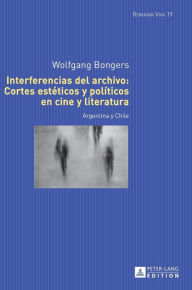 Interferencias del archivo: Cortes estéticos y políticos en cine y literatura: Argentina y Chile Wolfgang Bongers Author
