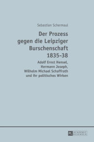 Der Prozess gegen die Leipziger Burschenschaft 1835-38: Adolf Ernst Hensel, Hermann Joseph, Wilhelm Michael Schaffrath und ihr politisches Wirken Seba