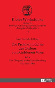 Die Protokollbuecher des Ordens vom Goldenen Vlies: Teil 4: Der Uebergang an das Haus Habsburg (1477 bis 1480) Sonja DÃ¼nnebeil Editor